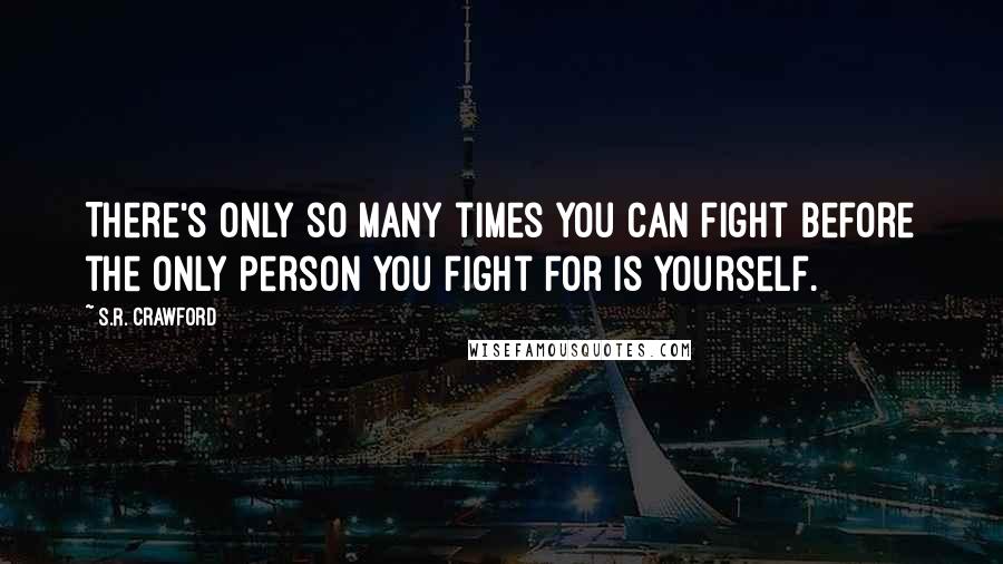 S.R. Crawford Quotes: There's only so many times you can fight before the only person you fight for is yourself.