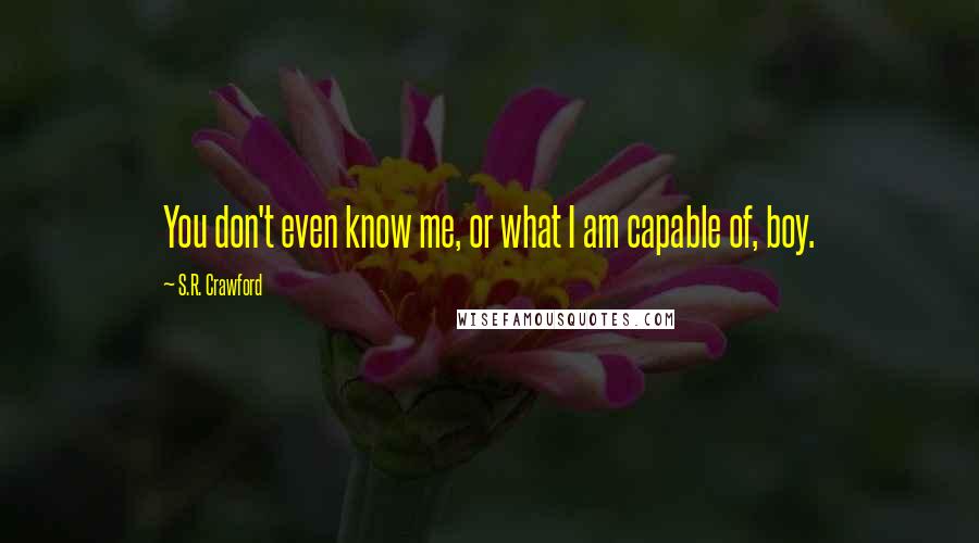 S.R. Crawford Quotes: You don't even know me, or what I am capable of, boy.