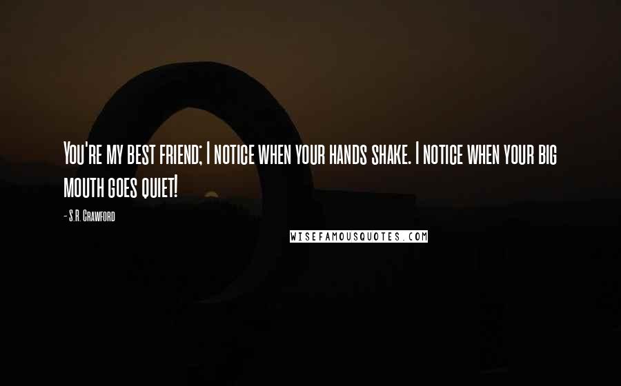 S.R. Crawford Quotes: You're my best friend; I notice when your hands shake. I notice when your big mouth goes quiet!