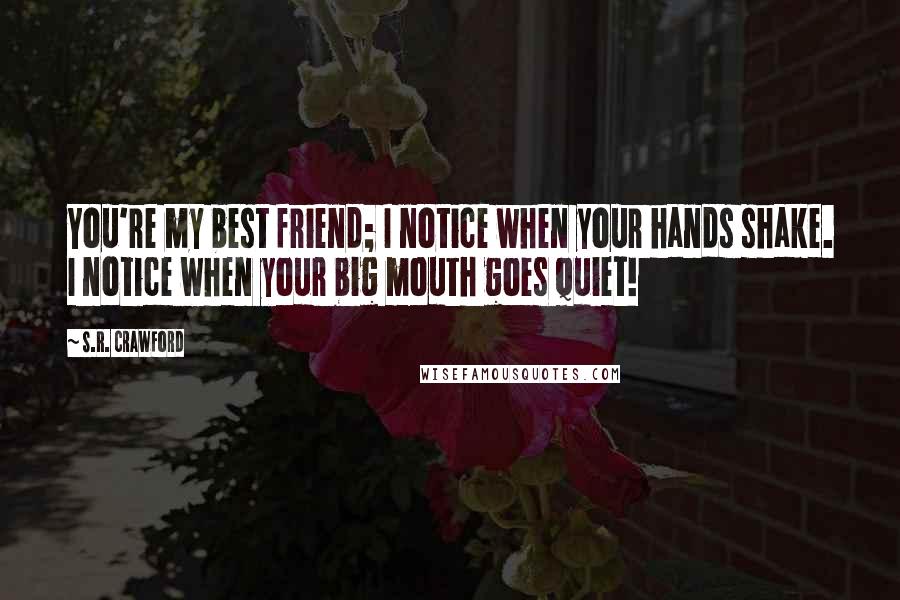 S.R. Crawford Quotes: You're my best friend; I notice when your hands shake. I notice when your big mouth goes quiet!