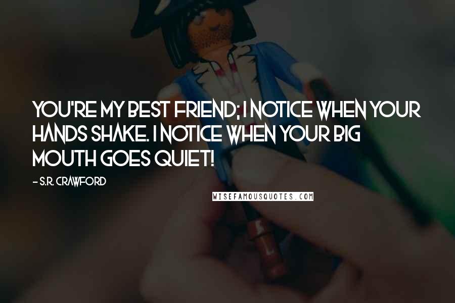 S.R. Crawford Quotes: You're my best friend; I notice when your hands shake. I notice when your big mouth goes quiet!