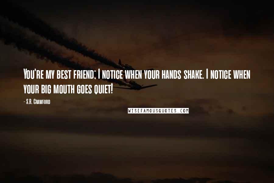 S.R. Crawford Quotes: You're my best friend; I notice when your hands shake. I notice when your big mouth goes quiet!