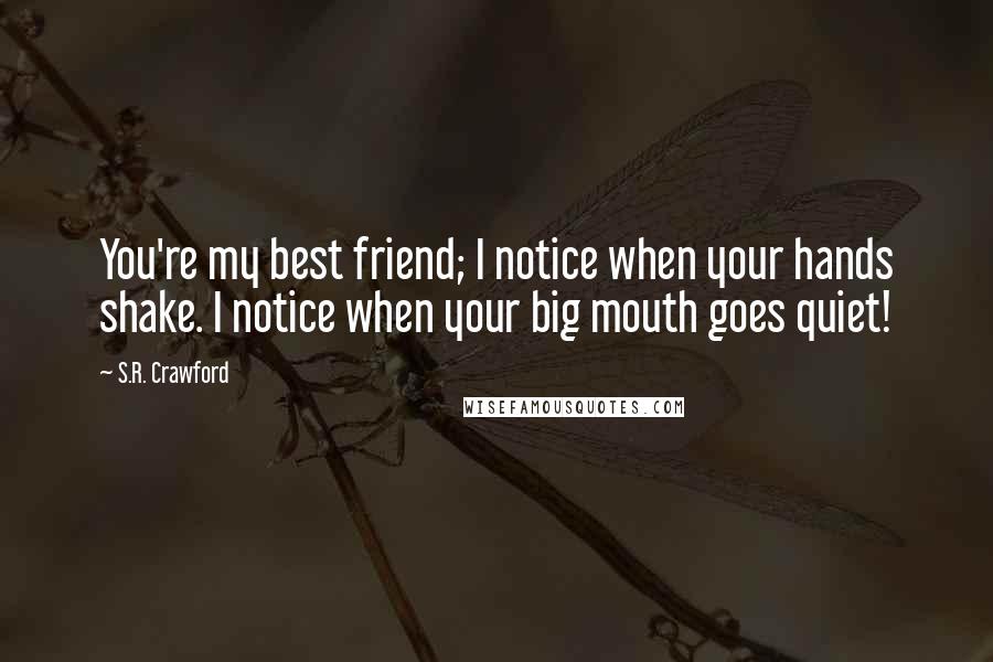 S.R. Crawford Quotes: You're my best friend; I notice when your hands shake. I notice when your big mouth goes quiet!