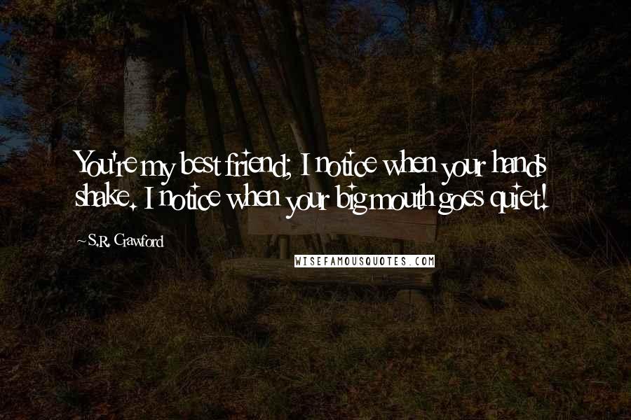 S.R. Crawford Quotes: You're my best friend; I notice when your hands shake. I notice when your big mouth goes quiet!