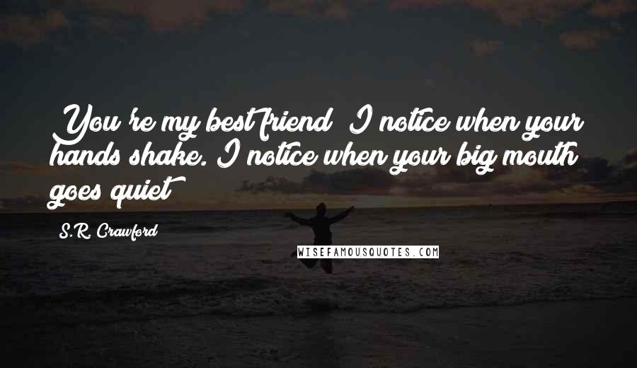 S.R. Crawford Quotes: You're my best friend; I notice when your hands shake. I notice when your big mouth goes quiet!