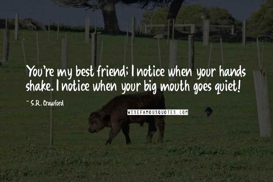 S.R. Crawford Quotes: You're my best friend; I notice when your hands shake. I notice when your big mouth goes quiet!