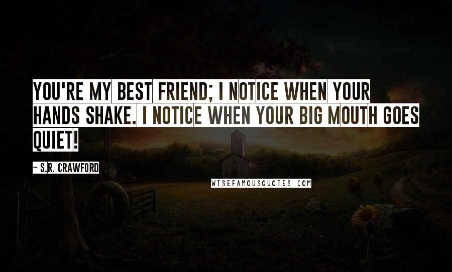 S.R. Crawford Quotes: You're my best friend; I notice when your hands shake. I notice when your big mouth goes quiet!