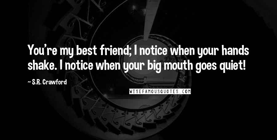 S.R. Crawford Quotes: You're my best friend; I notice when your hands shake. I notice when your big mouth goes quiet!