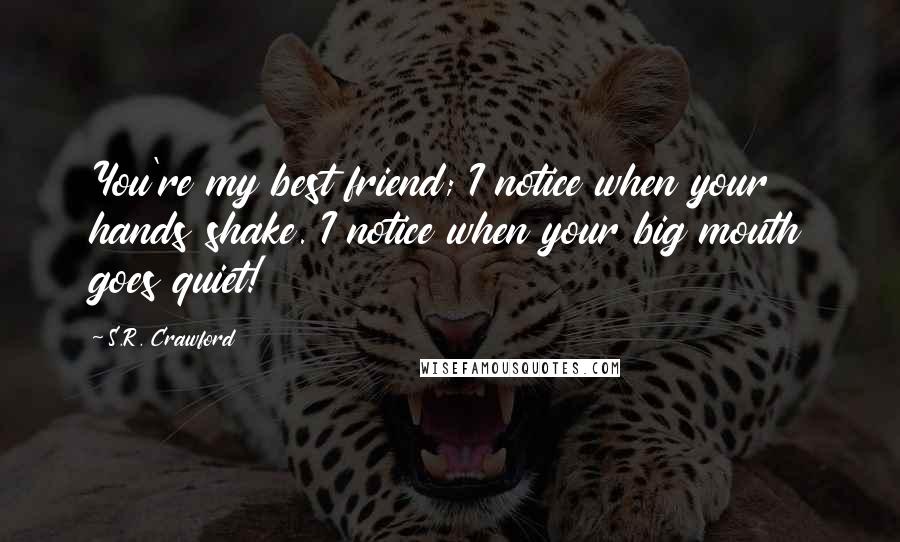 S.R. Crawford Quotes: You're my best friend; I notice when your hands shake. I notice when your big mouth goes quiet!