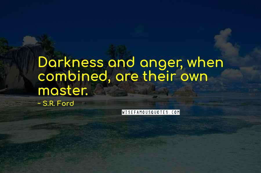 S.R. Ford Quotes: Darkness and anger, when combined, are their own master.