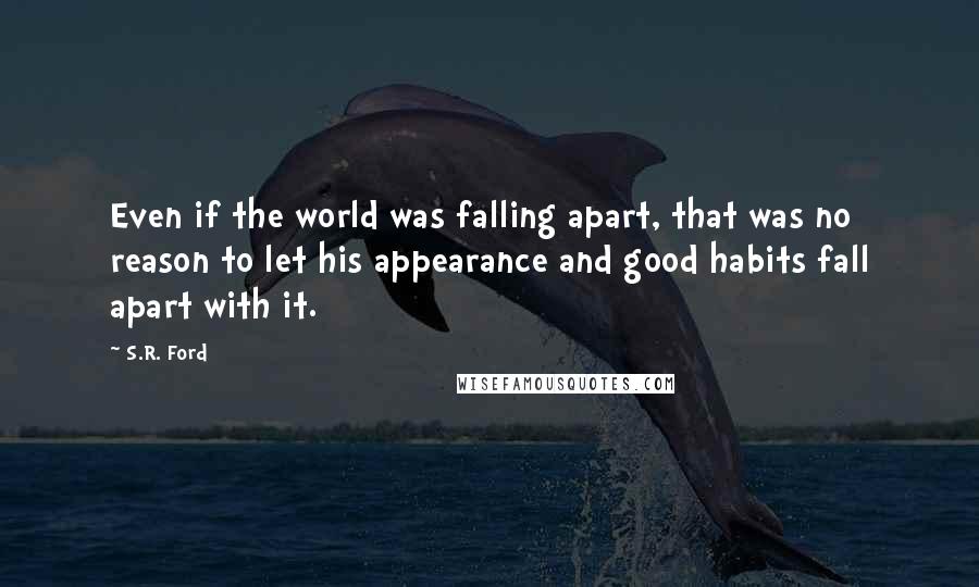 S.R. Ford Quotes: Even if the world was falling apart, that was no reason to let his appearance and good habits fall apart with it.