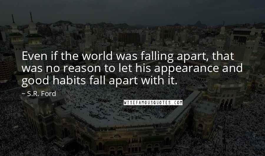 S.R. Ford Quotes: Even if the world was falling apart, that was no reason to let his appearance and good habits fall apart with it.