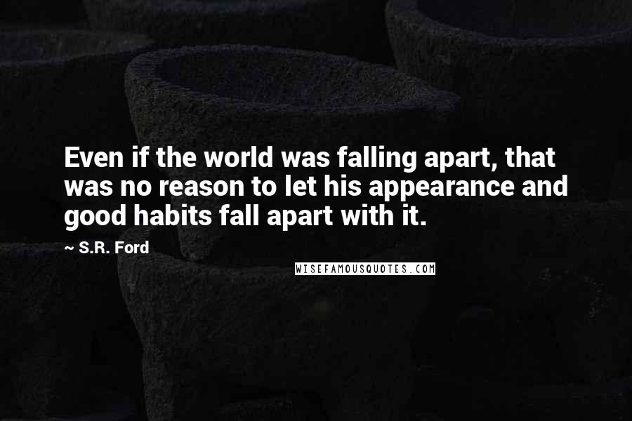 S.R. Ford Quotes: Even if the world was falling apart, that was no reason to let his appearance and good habits fall apart with it.