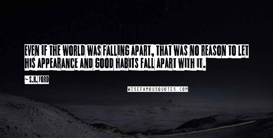 S.R. Ford Quotes: Even if the world was falling apart, that was no reason to let his appearance and good habits fall apart with it.