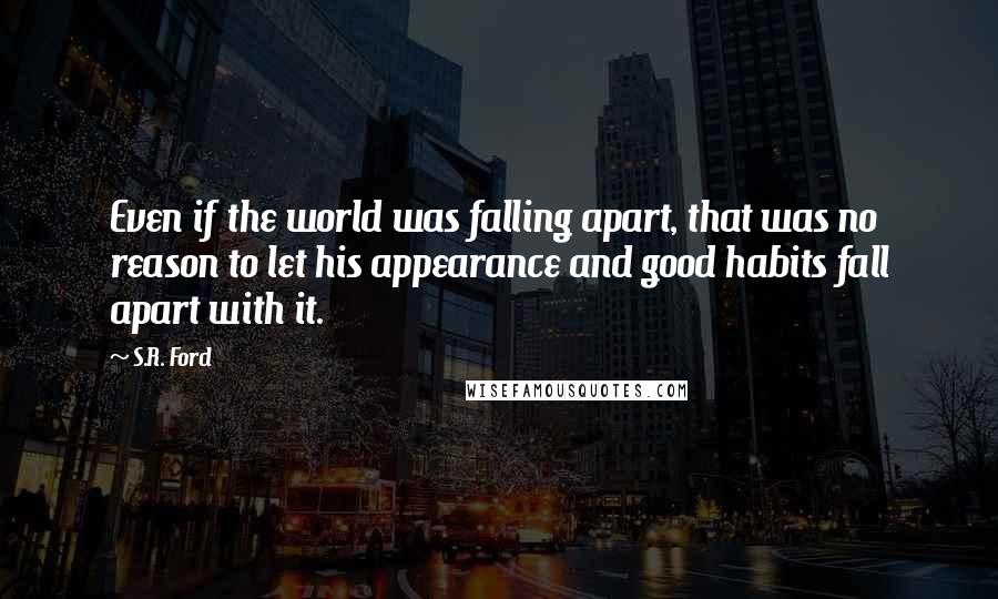 S.R. Ford Quotes: Even if the world was falling apart, that was no reason to let his appearance and good habits fall apart with it.