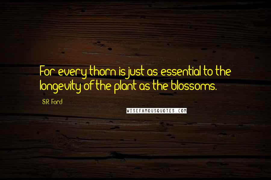 S.R. Ford Quotes: For every thorn is just as essential to the longevity of the plant as the blossoms.