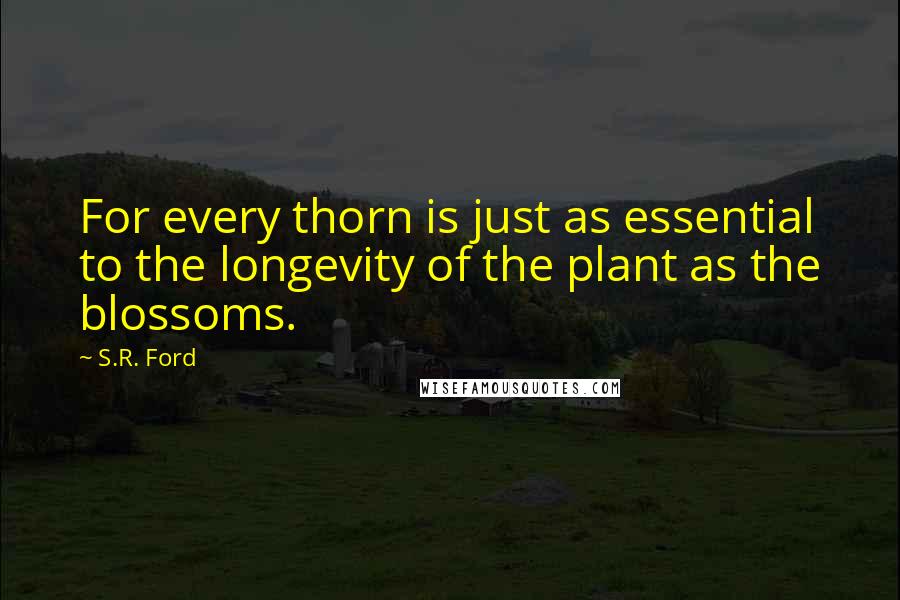 S.R. Ford Quotes: For every thorn is just as essential to the longevity of the plant as the blossoms.