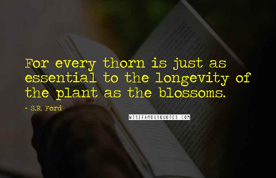 S.R. Ford Quotes: For every thorn is just as essential to the longevity of the plant as the blossoms.