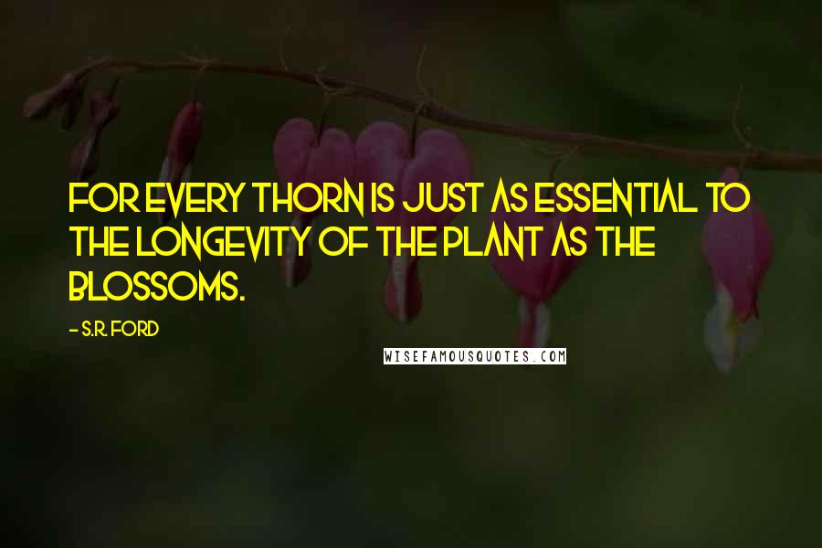 S.R. Ford Quotes: For every thorn is just as essential to the longevity of the plant as the blossoms.