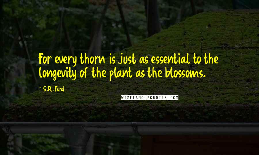 S.R. Ford Quotes: For every thorn is just as essential to the longevity of the plant as the blossoms.