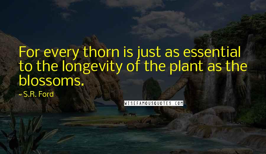 S.R. Ford Quotes: For every thorn is just as essential to the longevity of the plant as the blossoms.