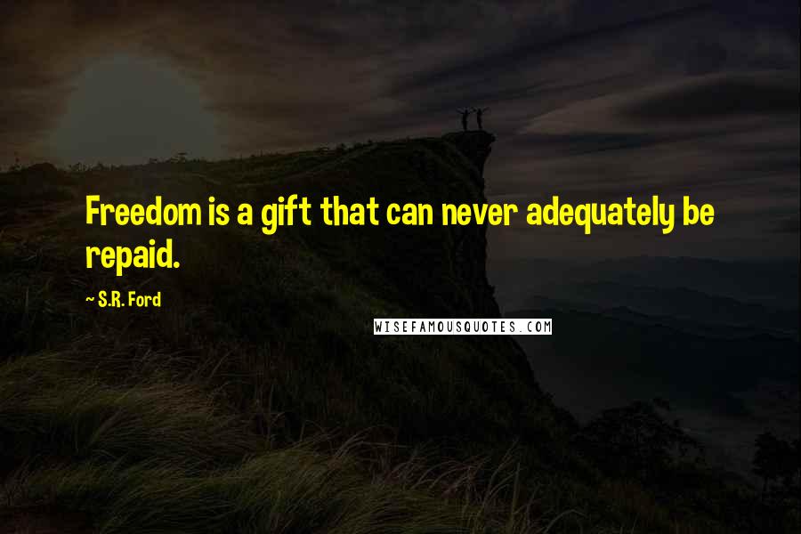 S.R. Ford Quotes: Freedom is a gift that can never adequately be repaid.