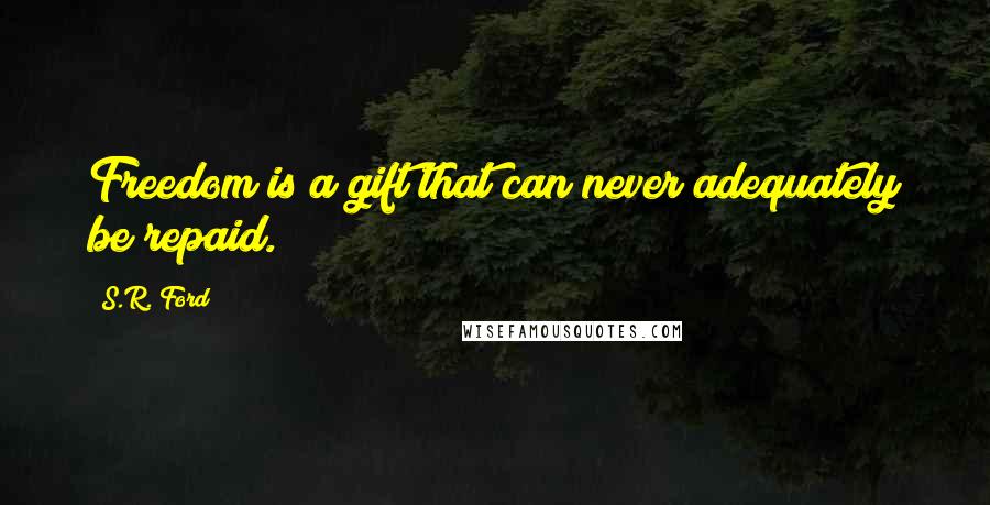 S.R. Ford Quotes: Freedom is a gift that can never adequately be repaid.