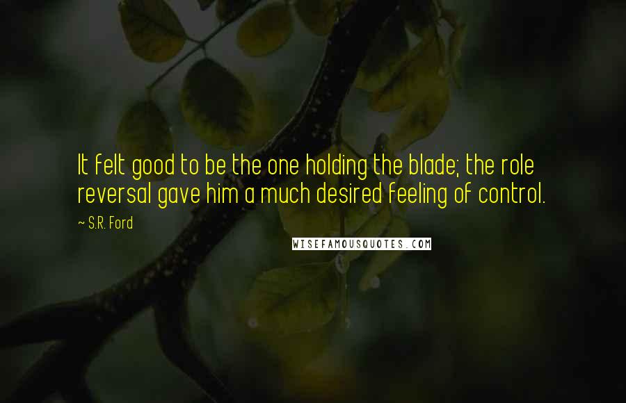 S.R. Ford Quotes: It felt good to be the one holding the blade; the role reversal gave him a much desired feeling of control.