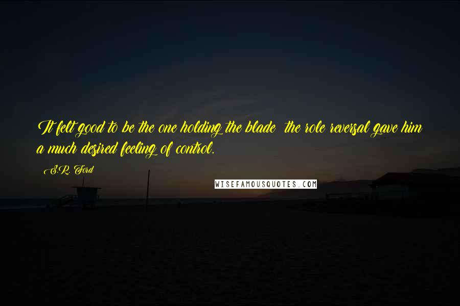 S.R. Ford Quotes: It felt good to be the one holding the blade; the role reversal gave him a much desired feeling of control.