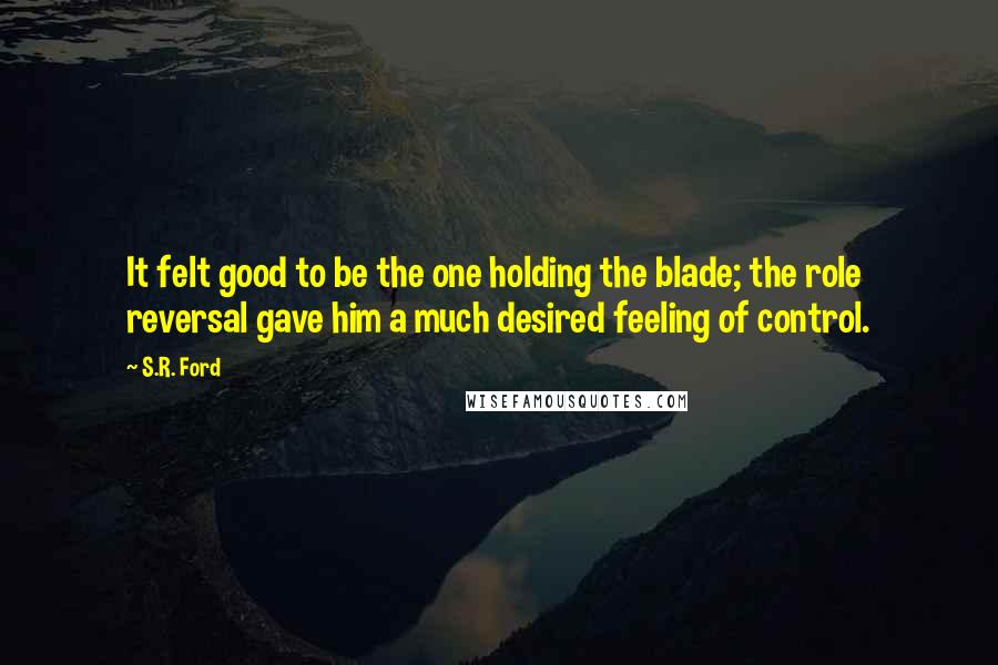 S.R. Ford Quotes: It felt good to be the one holding the blade; the role reversal gave him a much desired feeling of control.