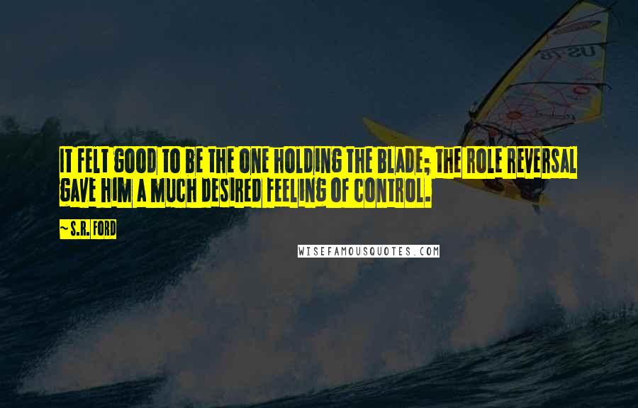 S.R. Ford Quotes: It felt good to be the one holding the blade; the role reversal gave him a much desired feeling of control.