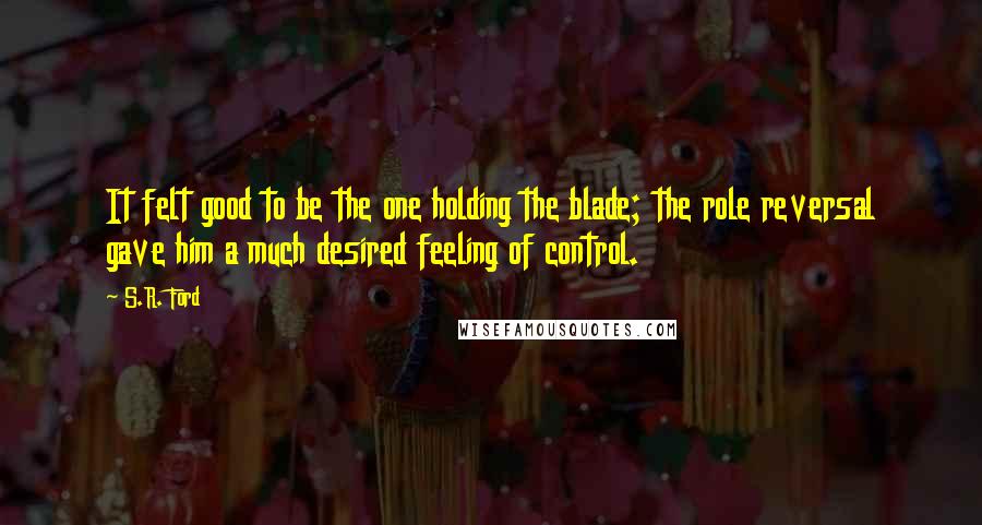 S.R. Ford Quotes: It felt good to be the one holding the blade; the role reversal gave him a much desired feeling of control.