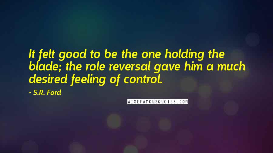 S.R. Ford Quotes: It felt good to be the one holding the blade; the role reversal gave him a much desired feeling of control.