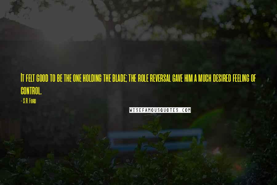 S.R. Ford Quotes: It felt good to be the one holding the blade; the role reversal gave him a much desired feeling of control.