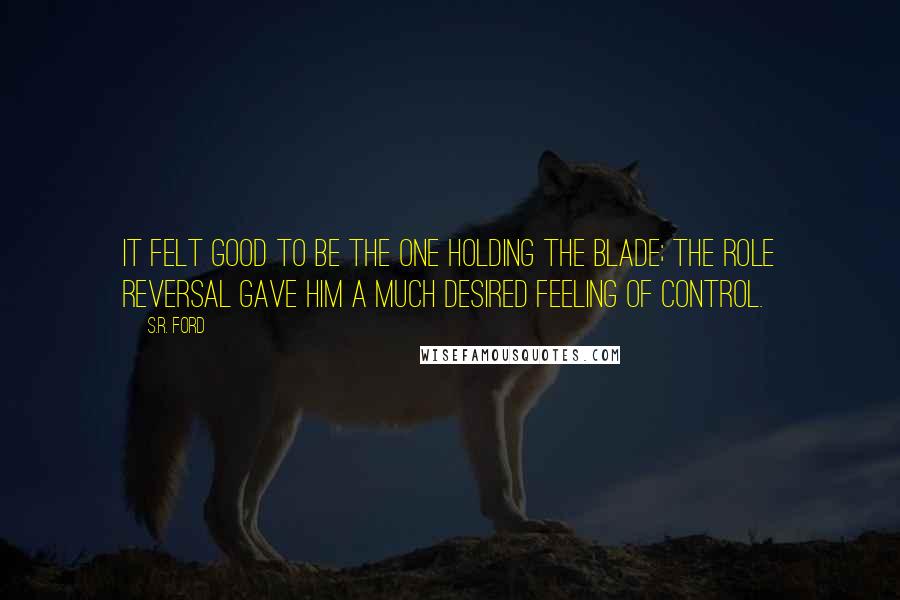 S.R. Ford Quotes: It felt good to be the one holding the blade; the role reversal gave him a much desired feeling of control.