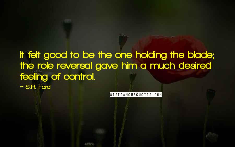 S.R. Ford Quotes: It felt good to be the one holding the blade; the role reversal gave him a much desired feeling of control.