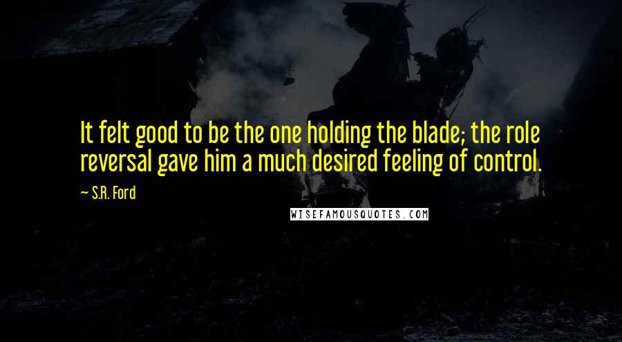 S.R. Ford Quotes: It felt good to be the one holding the blade; the role reversal gave him a much desired feeling of control.