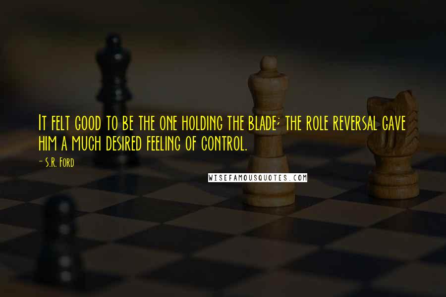 S.R. Ford Quotes: It felt good to be the one holding the blade; the role reversal gave him a much desired feeling of control.