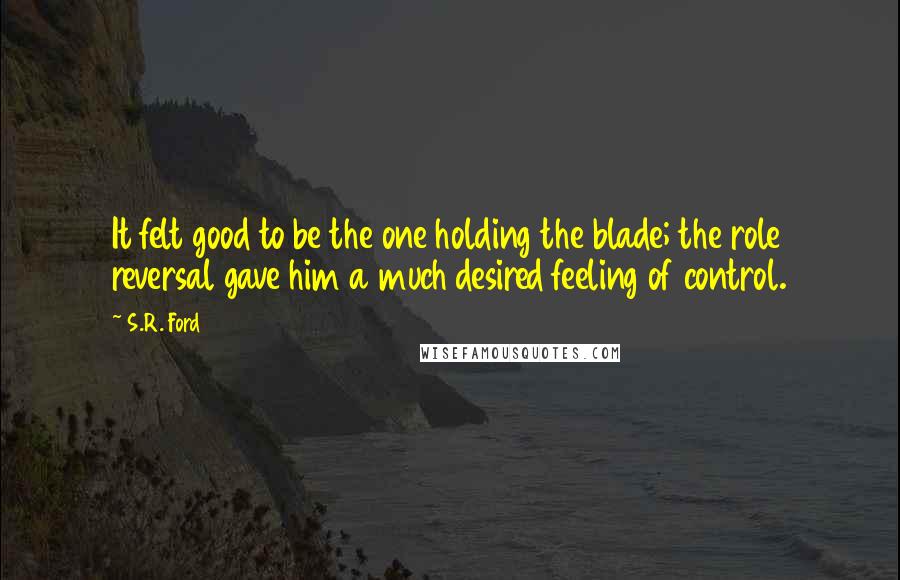 S.R. Ford Quotes: It felt good to be the one holding the blade; the role reversal gave him a much desired feeling of control.