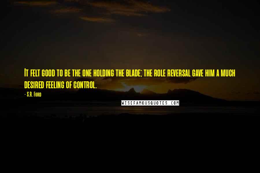 S.R. Ford Quotes: It felt good to be the one holding the blade; the role reversal gave him a much desired feeling of control.