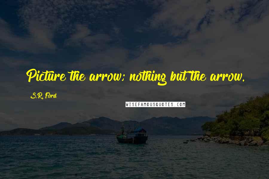 S.R. Ford Quotes: Picture the arrow; nothing but the arrow.