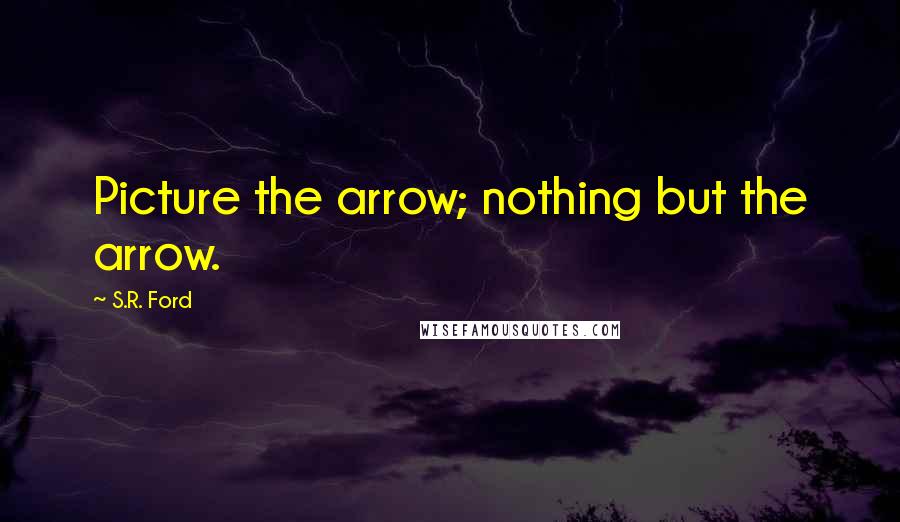 S.R. Ford Quotes: Picture the arrow; nothing but the arrow.