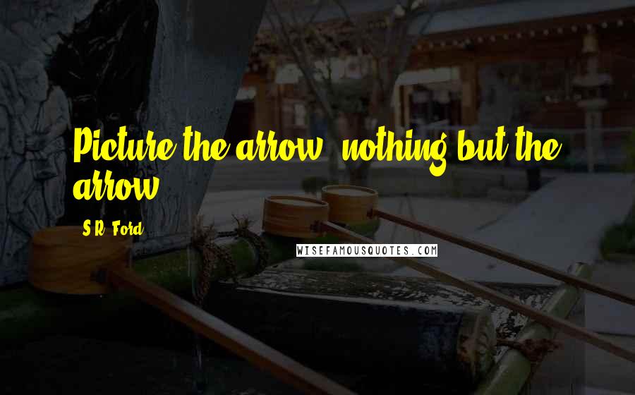 S.R. Ford Quotes: Picture the arrow; nothing but the arrow.
