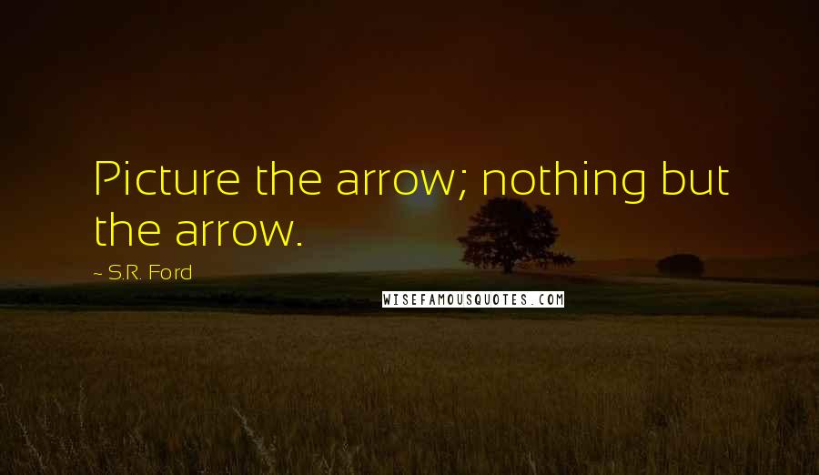 S.R. Ford Quotes: Picture the arrow; nothing but the arrow.