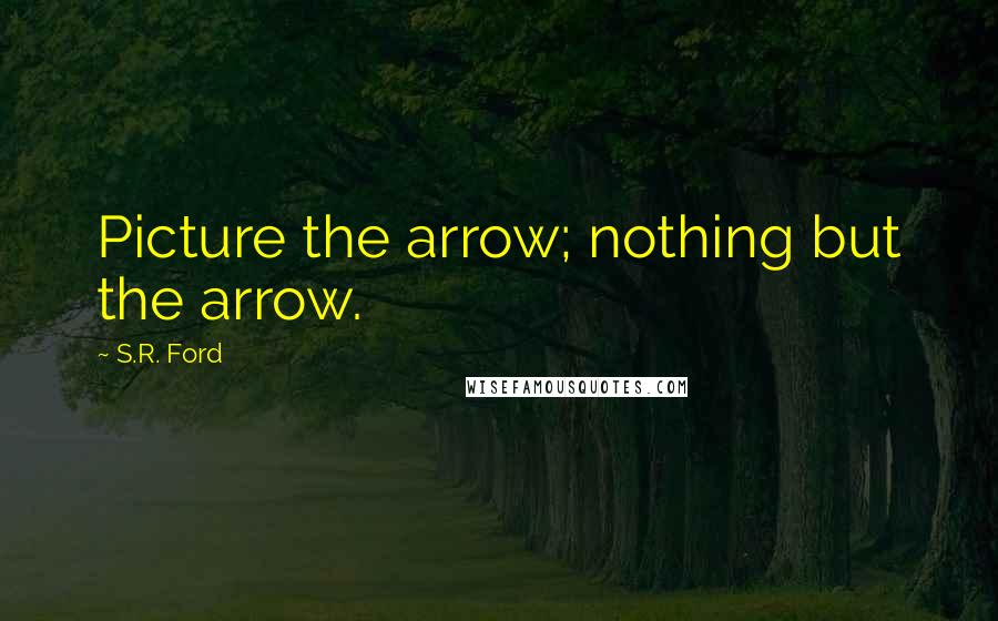 S.R. Ford Quotes: Picture the arrow; nothing but the arrow.