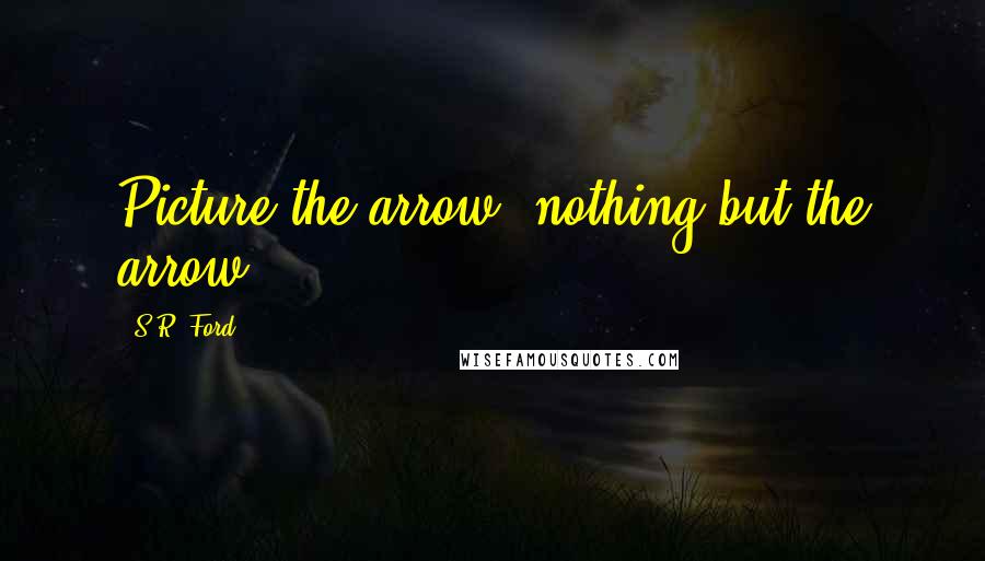 S.R. Ford Quotes: Picture the arrow; nothing but the arrow.