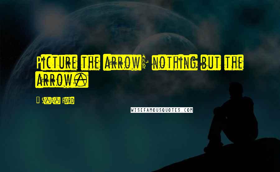 S.R. Ford Quotes: Picture the arrow; nothing but the arrow.