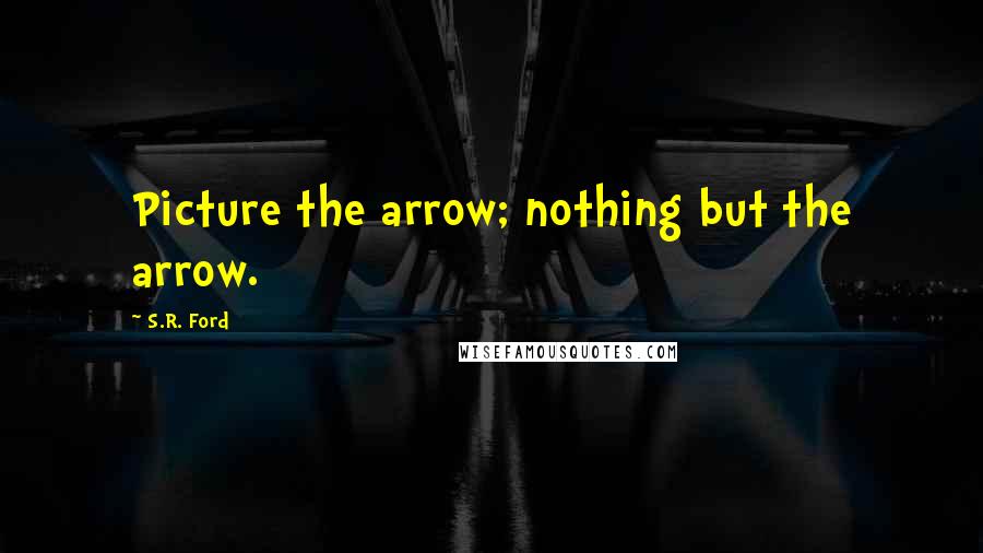 S.R. Ford Quotes: Picture the arrow; nothing but the arrow.