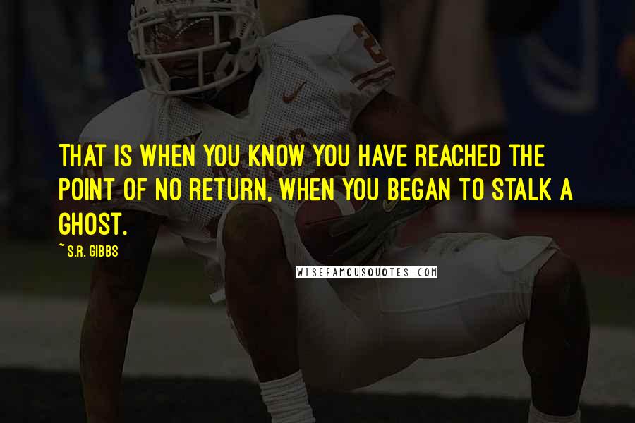 S.R. Gibbs Quotes: That is when you know you have reached the point of no return, when you began to stalk a ghost.