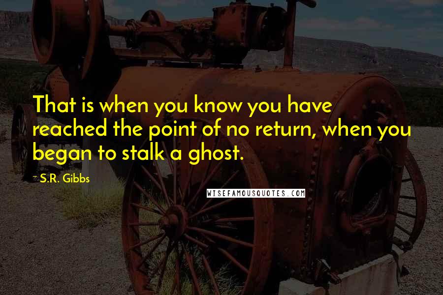 S.R. Gibbs Quotes: That is when you know you have reached the point of no return, when you began to stalk a ghost.